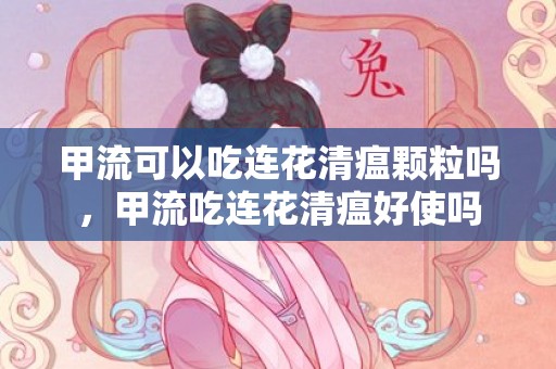 甲流可以吃连花清瘟颗粒吗，甲流吃连花清瘟好使吗