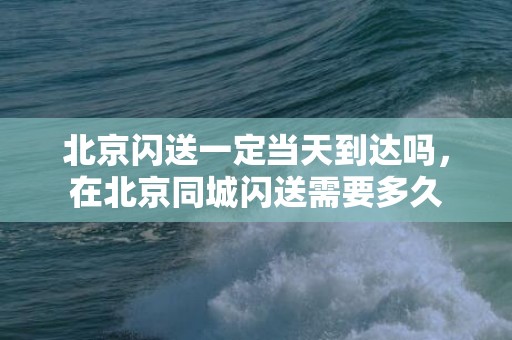 北京闪送一定当天到达吗，在北京同城闪送需要多久