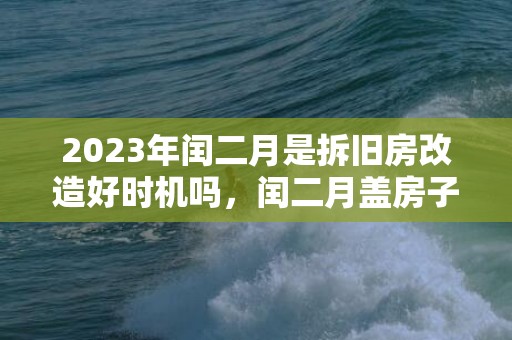 2023年闰二月是拆旧房改造好时机吗，闰二月盖房子有啥说法没