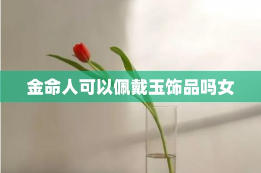 金命人可以佩戴玉饰品吗女