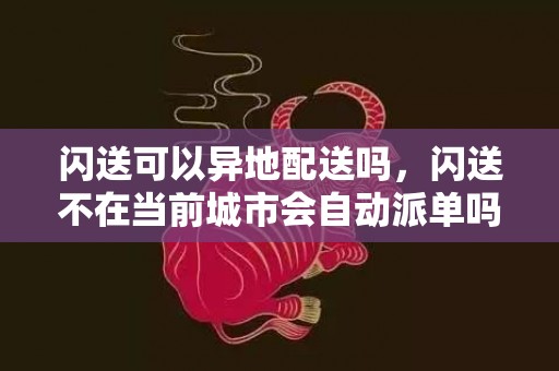 闪送可以异地配送吗，闪送不在当前城市会自动派单吗