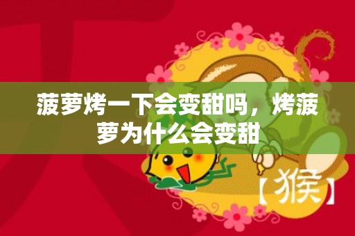 菠萝烤一下会变甜吗，烤菠萝为什么会变甜