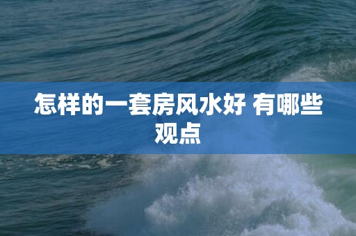 怎样的一套房风水好 有哪些观点