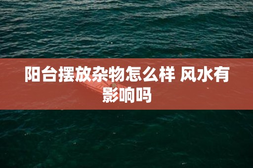阳台摆放杂物怎么样 风水有影响吗