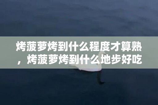 烤菠萝烤到什么程度才算熟，烤菠萝烤到什么地步好吃