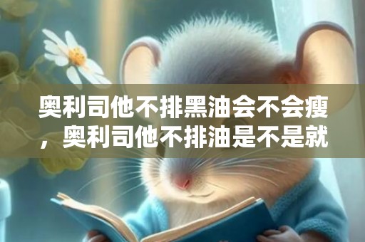 奥利司他不排黑油会不会瘦，奥利司他不排油是不是就无效了