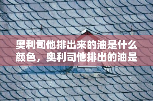 奥利司他排出来的油是什么颜色，奥利司他排出的油是脂肪还是肠油