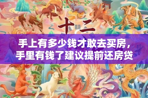 手上有多少钱才敢去买房，手里有钱了建议提前还房贷吗