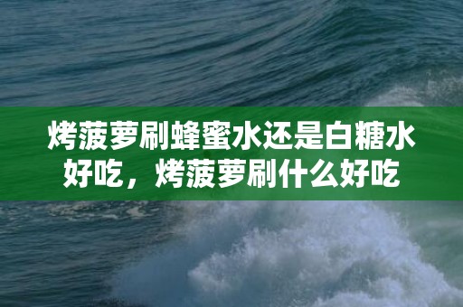 烤菠萝刷蜂蜜水还是白糖水好吃，烤菠萝刷什么好吃