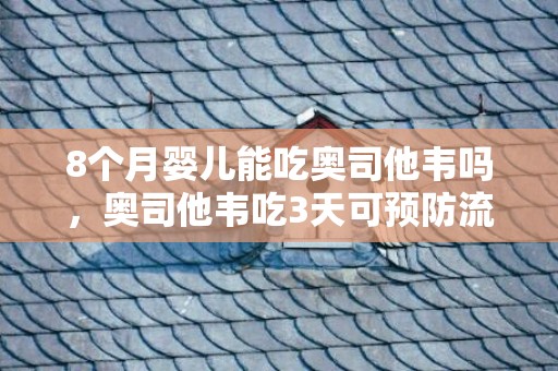 8个月婴儿能吃奥司他韦吗，奥司他韦吃3天可预防流感吗