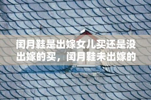 闰月鞋是出嫁女儿买还是没出嫁的买，闰月鞋未出嫁的女儿可以买吗