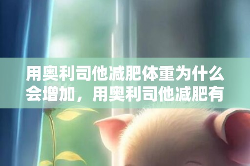 用奥利司他减肥体重为什么会增加，用奥利司他减肥有副作用吗