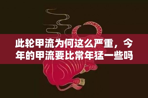 此轮甲流为何这么严重，今年的甲流要比常年猛一些吗2023