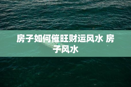 房子如何催旺财运风水 房子风水