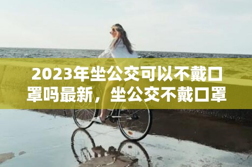 2023年坐公交可以不戴口罩吗最新，坐公交不戴口罩行不行