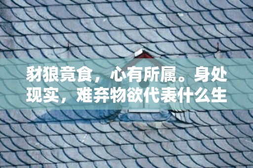 豺狼竟食，心有所属。身处现实，难弃物欲代表什么生肖,答案曝光落实
