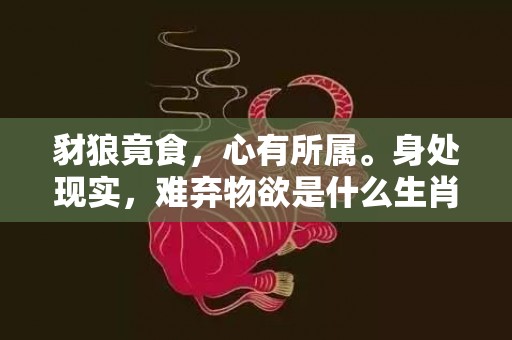 豺狼竟食，心有所属。身处现实，难弃物欲是什么生肖,答案曝光落实