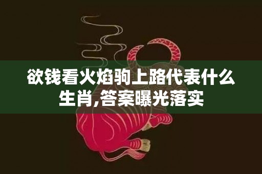欲钱看火焰驹上路代表什么生肖,答案曝光落实