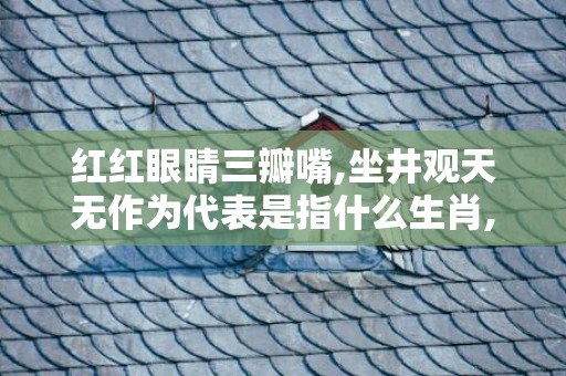 红红眼睛三瓣嘴,坐井观天无作为代表是指什么生肖,答案曝光落实