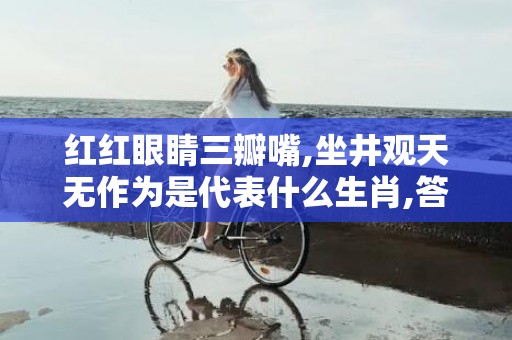 红红眼睛三瓣嘴,坐井观天无作为是代表什么生肖,答案曝光落实