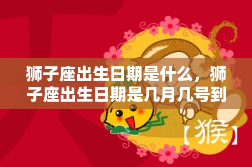 狮子座出生日期是什么，狮子座出生日期是几月几号到几月几号