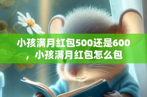 小孩满月红包500还是600，小孩满月红包怎么包