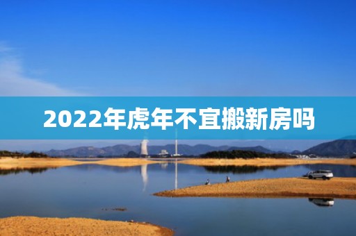 2022年虎年不宜搬新房吗