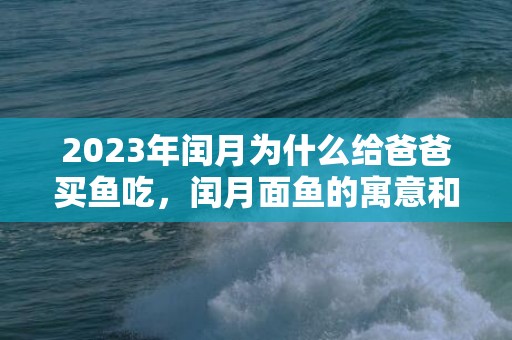 2023年闰月为什么给爸爸买鱼吃，闰月面鱼的寓意和象征有啥含义