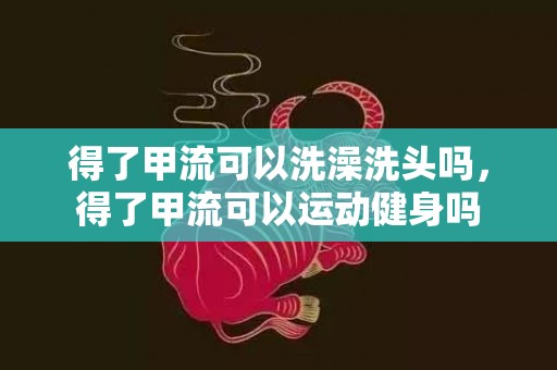得了甲流可以洗澡洗头吗，得了甲流可以运动健身吗