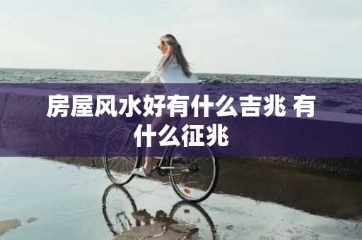 房屋风水好有什么吉兆 有什么征兆