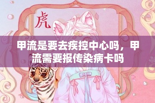 甲流是要去疾控中心吗，甲流需要报传染病卡吗