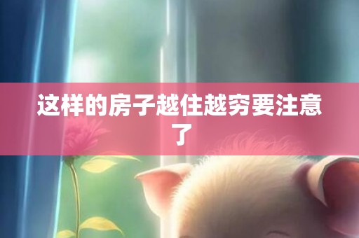 这样的房子越住越穷要注意了