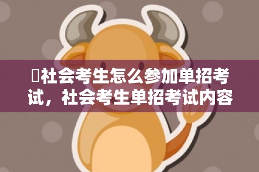 ​社会考生怎么参加单招考试，社会考生单招考试内容是高中知识吗