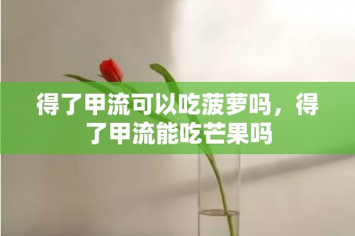 得了甲流可以吃菠萝吗，得了甲流能吃芒果吗