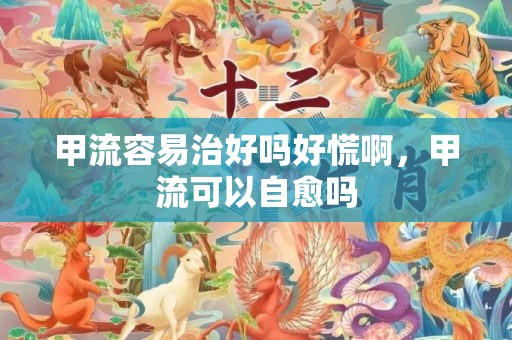 甲流容易治好吗好慌啊，甲流可以自愈吗