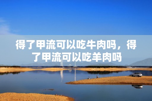 得了甲流可以吃牛肉吗，得了甲流可以吃羊肉吗