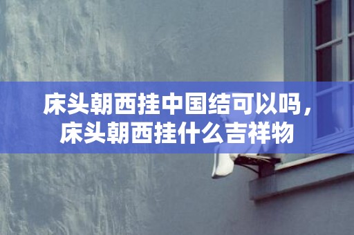 床头朝西挂中国结可以吗，床头朝西挂什么吉祥物