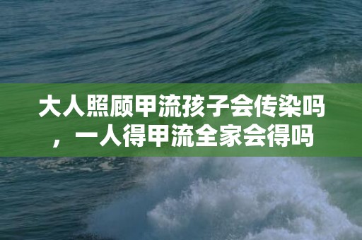大人照顾甲流孩子会传染吗，一人得甲流全家会得吗