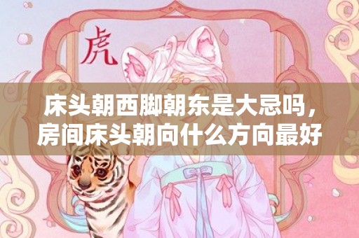 床头朝西脚朝东是大忌吗，房间床头朝向什么方向最好