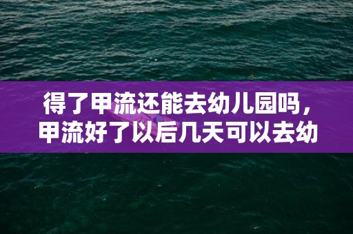 得了甲流还能去幼儿园吗，甲流好了以后几天可以去幼儿园
