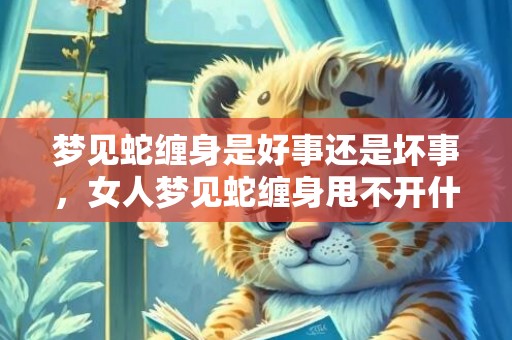 梦见蛇缠身是好事还是坏事，女人梦见蛇缠身甩不开什么预兆