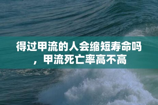 得过甲流的人会缩短寿命吗，甲流死亡率高不高