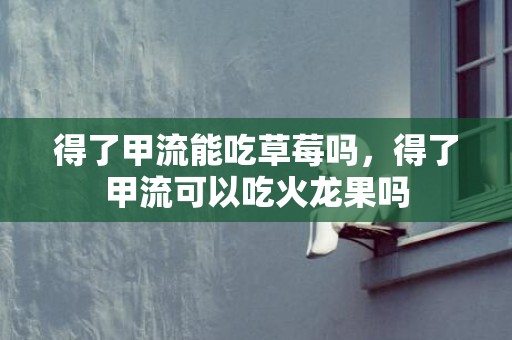得了甲流能吃草莓吗，得了甲流可以吃火龙果吗