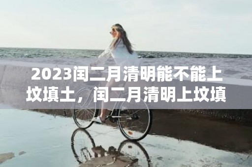 2023闰二月清明能不能上坟填土，闰二月清明上坟填土好不好