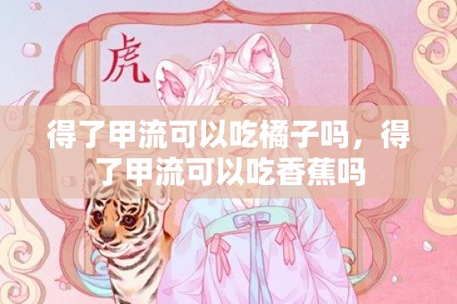 得了甲流可以吃橘子吗，得了甲流可以吃香蕉吗