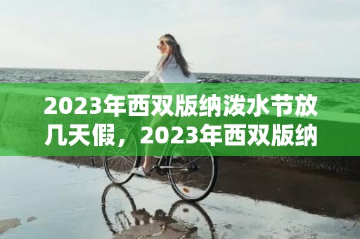 2023年西双版纳泼水节放几天假，2023年西双版纳泼水节放假时间通知