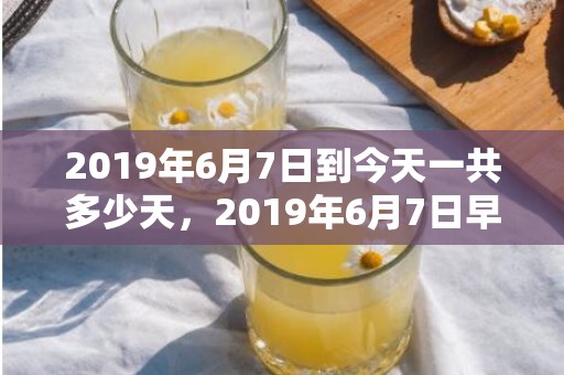 2019年6月7日到今天一共多少天，2019年6月7日早晨出生的男孩子取名方法