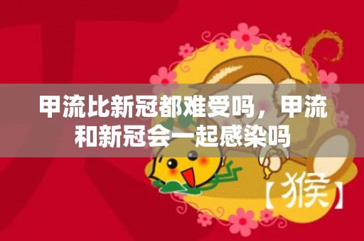 甲流比新冠都难受吗，甲流和新冠会一起感染吗