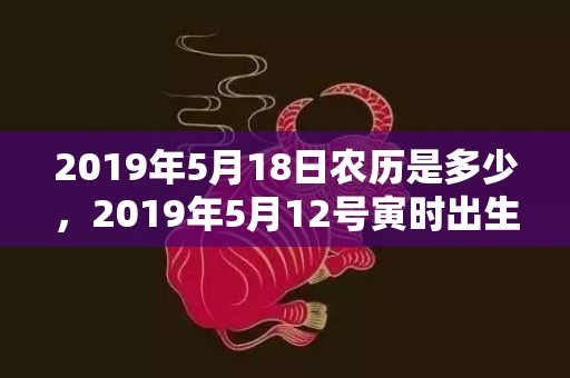 2019年5月18日农历是多少，2019年5月12号寅时出生的男孩起名方法
