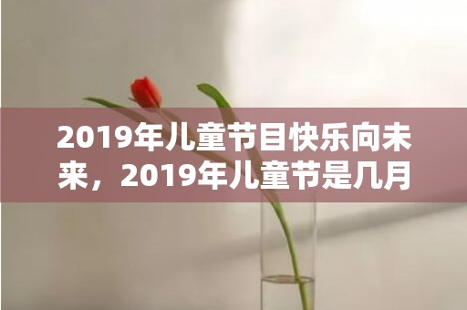 2019年儿童节目快乐向未来，2019年儿童节是几月几号，儿童节出生的男孩起什么名字合适